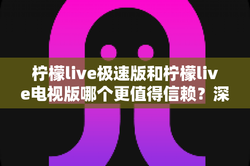 柠檬live极速版和柠檬live电视版哪个更值得信赖？深度对比评测帮你找到最适合的直播选择