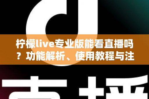 柠檬live专业版能看直播吗？功能解析、使用教程与注意事项一文读懂