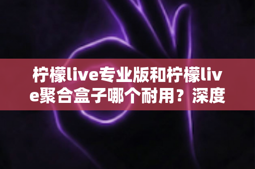 柠檬live专业版和柠檬live聚合盒子哪个耐用?深度解析两者使用寿命与选购建议 柠檬live专业版和柠檬live聚合盒子哪个耐用?深度解析两者使用寿命与选购建议