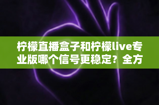柠檬直播盒子和柠檬live专业版哪个信号更稳定？全方位深度对比与选购指南