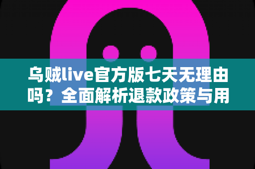 乌贼live官方版七天无理由吗?全面解析退款政策与用户消费权益保障指南 乌贼live官方版七天无理由吗?全面解析退款政策与用户消费权益保障指南