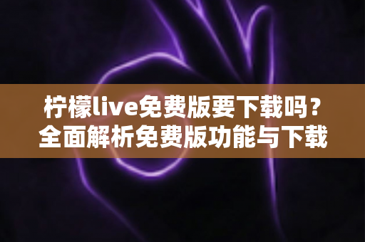 柠檬live免费版要下载吗?全面解析免费版功能与下载指南 柠檬live免费版要下载吗?全面解析免费版功能与下载指南