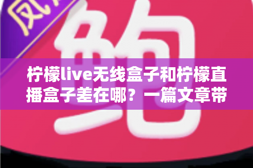 柠檬live无线盒子和柠檬直播盒子差在哪?一篇文章带你全面了解两款产品的区别与选购指南 柠檬live无线盒子和柠檬直播盒子差在哪?一篇文章带你全面了解两款产品的区别与选购指南