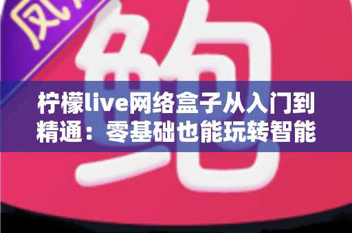 柠檬live网络盒子从入门到精通:零基础也能玩转智能观影的完全指南 柠檬live网络盒子从入门到精通:零基础也能玩转智能观影的完全指南