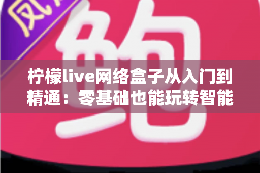 柠檬live网络盒子从入门到精通:零基础也能玩转智能观影的完全指南 柠檬live网络盒子从入门到精通:零基础也能玩转智能观影的完全指南
