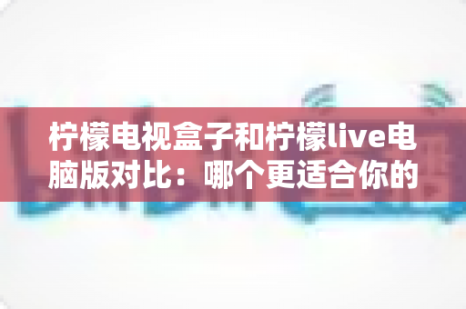 柠檬电视盒子和柠檬live电脑版对比：哪个更适合你的观影需求？最全选购指南一次看懂