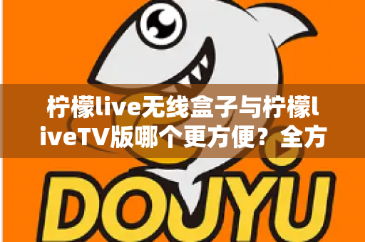 柠檬live无线盒子与柠檬liveTV版哪个更方便?全方位对比帮你选出最适合的方案 柠檬live无线盒子与柠檬liveTV版哪个更方便?全方位对比帮你选出最适合的方案