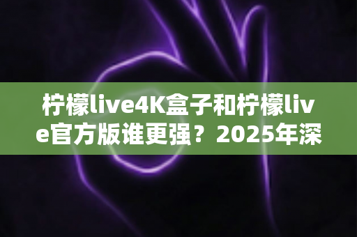 柠檬live4K盒子和柠檬live官方版谁更强？2025年深度对比评测，帮你选对家庭观影方案！