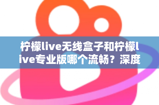 柠檬live无线盒子和柠檬live专业版哪个流畅?深度对比评测,帮你选出最适合的直播流畅利器 柠檬live无线盒子和柠檬live专业版哪个流畅?深度对比评测,帮你选出最适合的直播流畅利器