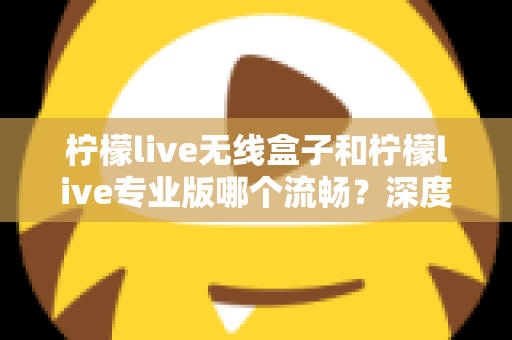 柠檬live无线盒子和柠檬live专业版哪个流畅?深度对比评测,帮你选出最适合的直播流畅利器 柠檬live无线盒子和柠檬live专业版哪个流畅?深度对比评测,帮你选出最适合的直播流畅利器