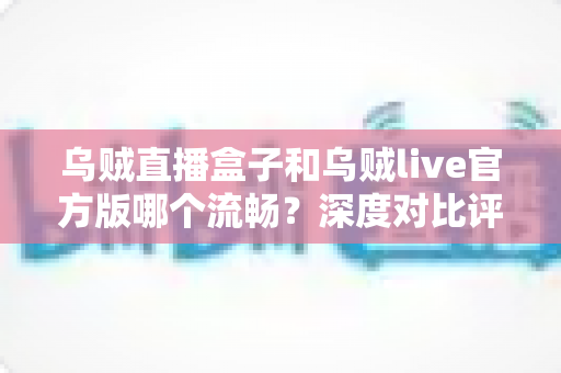乌贼直播盒子和乌贼live官方版哪个流畅?深度对比评测,帮你找到最顺滑的观看体验 乌贼直播盒子和乌贼live官方版哪个流畅?深度对比评测,帮你找到最顺滑的观看体验
