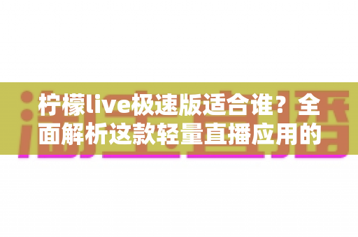 柠檬live极速版适合谁?全面解析这款轻量直播应用的目标用户与使用优势 柠檬live极速版适合谁?全面解析这款轻量直播应用的目标用户与使用优势