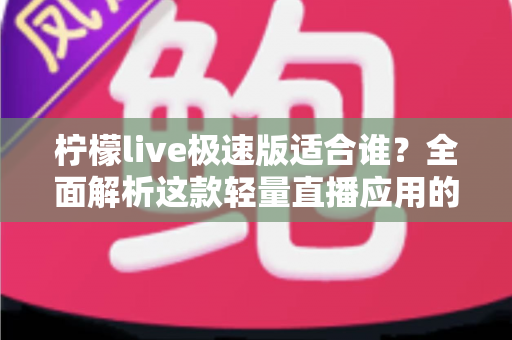 柠檬live极速版适合谁？全面解析这款轻量直播应用的目标用户与使用优势