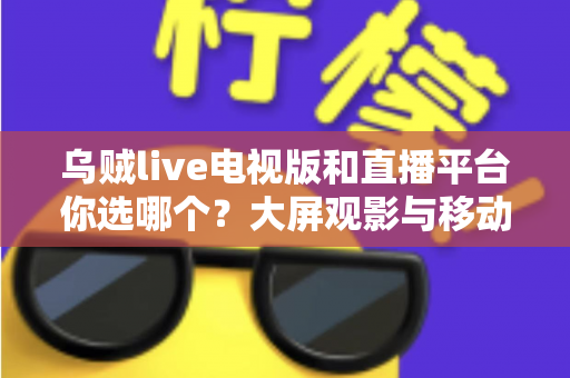 乌贼live电视版和直播平台你选哪个?大屏观影与移动追播的全方位对比指南 乌贼live电视版和直播平台你选哪个?大屏观影与移动追播的全方位对比指南