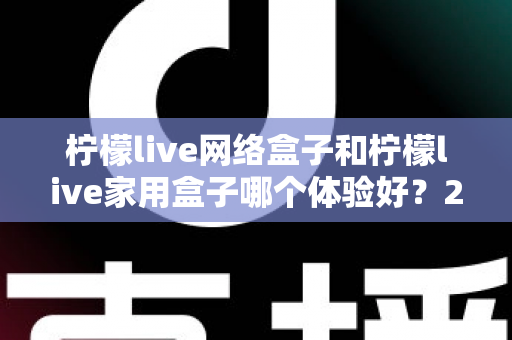 柠檬live网络盒子和柠檬live家用盒子哪个体验好？2025最全对比评测与选购指南