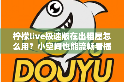 柠檬live极速版在出租屋怎么用?小空间也能流畅看播与开播的实用全攻略 柠檬live极速版在出租屋怎么用?小空间也能流畅看播与开播的实用全攻略