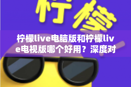柠檬live电脑版和柠檬live电视版哪个好用?深度对比评测帮你选出最适合的版本 柠檬live电脑版和柠檬live电视版哪个好用?深度对比评测帮你选出最适合的版本