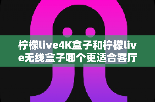 柠檬live4K盒子和柠檬live无线盒子哪个更适合客厅?全方位深度对比帮你选对不选贵 柠檬live4K盒子和柠檬live无线盒子哪个更适合客厅?全方位深度对比帮你选对不选贵