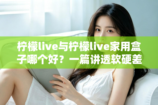 柠檬live与柠檬live家用盒子哪个好？一篇讲透软硬差异的深度选购指南