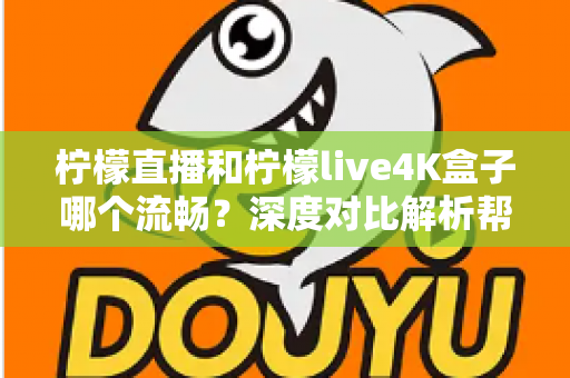 柠檬直播和柠檬live4K盒子哪个流畅？深度对比解析帮你选对观影方案