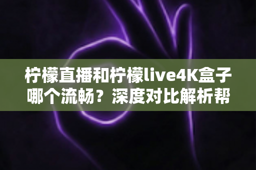 柠檬直播和柠檬live4K盒子哪个流畅？深度对比解析帮你选对观影方案