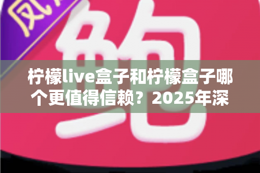 柠檬live盒子和柠檬盒子哪个更值得信赖？2025年深度对比测评帮你选对不踩坑