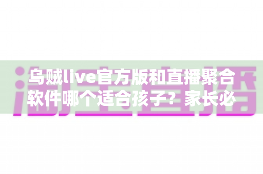 乌贼live官方版和直播聚合软件哪个适合孩子？家长必读的全方位解析指南