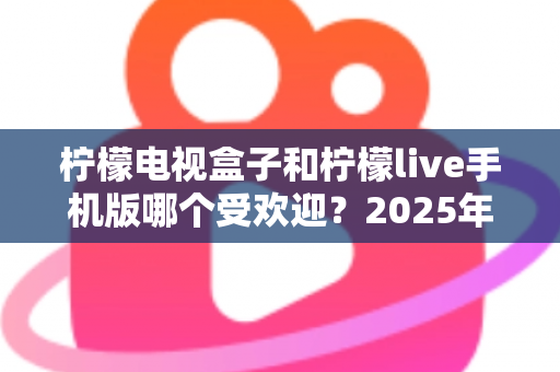 柠檬电视盒子和柠檬live手机版哪个受欢迎？2025年最全对比测评帮你轻松做选择