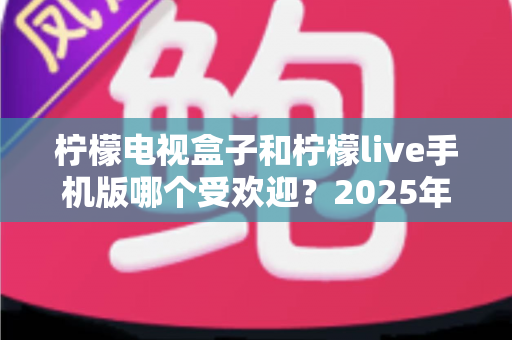 柠檬电视盒子和柠檬live手机版哪个受欢迎？2025年最全对比测评帮你轻松做选择