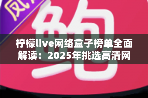 柠檬live网络盒子榜单全面解读：2025年挑选高清网络机顶盒的权威选购指南