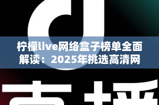 柠檬live网络盒子榜单全面解读：2025年挑选高清网络机顶盒的权威选购指南