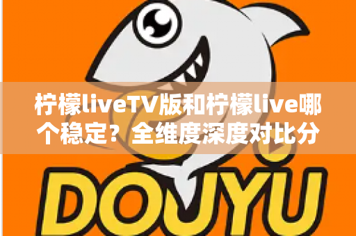 柠檬liveTV版和柠檬live哪个稳定?全维度深度对比分析,帮你选出最流畅的观影直播方案 柠檬liveTV版和柠檬live哪个稳定?全维度深度对比分析,帮你选出最流畅的观影直播方案