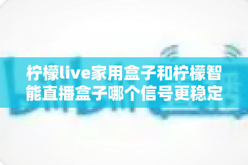 柠檬live家用盒子和柠檬智能直播盒子哪个信号更稳定?深度对比测评帮你选对不踩坑 柠檬live家用盒子和柠檬智能直播盒子哪个信号更稳定?深度对比测评帮你选对不踩坑
