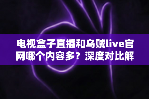 电视盒子直播和乌贼live官网哪个内容多?深度对比解析助你选出内容更丰富的观影平台 电视盒子直播和乌贼live官网哪个内容多?深度对比解析助你选出内容更丰富的观影平台