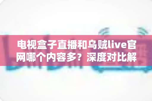 电视盒子直播和乌贼live官网哪个内容多？深度对比解析助你选出内容更丰富的观影平台