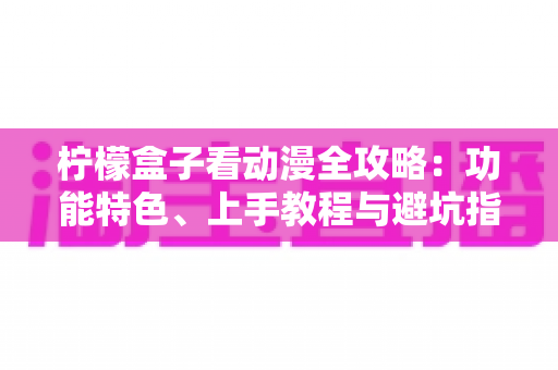 柠檬盒子看动漫全攻略：功能特色、上手教程与避坑指南一文读懂
