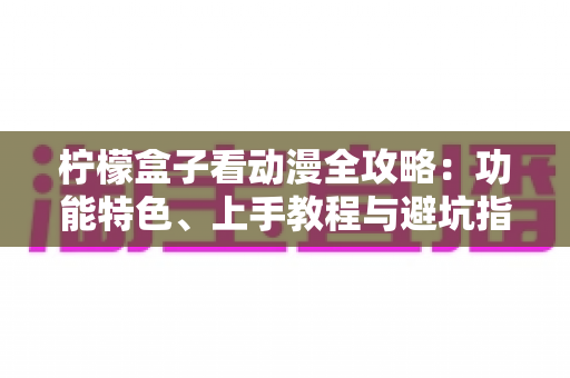 柠檬盒子看动漫全攻略：功能特色、上手教程与避坑指南一文读懂