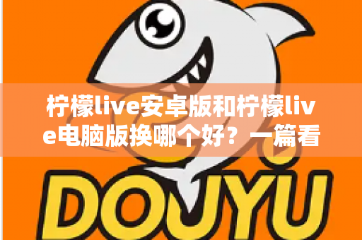 柠檬live安卓版和柠檬live电脑版换哪个好？一篇看懂双端差异的实用选择指南