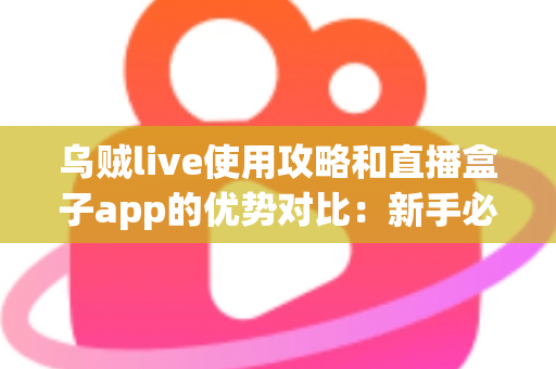 乌贼live使用攻略和直播盒子app的优势对比:新手必看的直播工具选择全指南 乌贼live使用攻略和直播盒子app的优势对比:新手必看的直播工具选择全指南