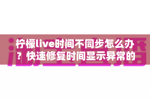 柠檬live时间不同步怎么办？快速修复时间显示异常的实用解决指南
