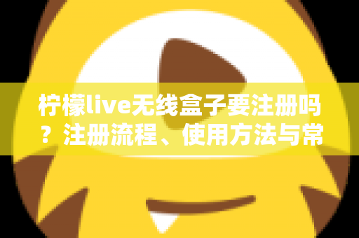 柠檬live无线盒子要注册吗？注册流程、使用方法与常见问题全面解析