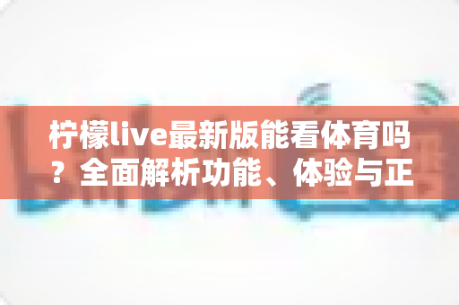 柠檬live最新版能看体育吗？全面解析功能、体验与正版观赛指南