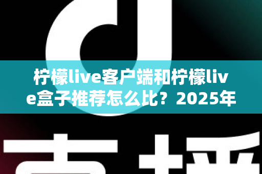 柠檬live客户端和柠檬live盒子推荐怎么比?2025年最全选购对比指南,帮你一步到位选对观影方案 柠檬live客户端和柠檬live盒子推荐怎么比?2025年最全选购对比指南,帮你一步到位选对观影方案