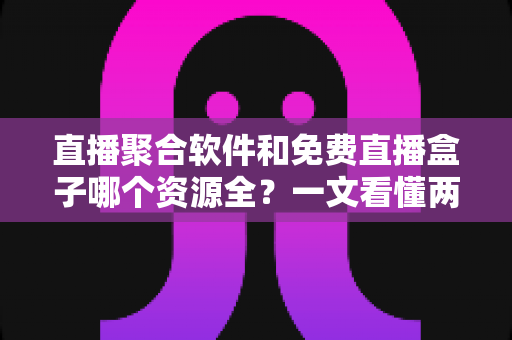 直播聚合软件和免费直播盒子哪个资源全?一文看懂两者差异,选对追剧看球神器 直播聚合软件和免费直播盒子哪个资源全?一文看懂两者差异,选对追剧看球神器