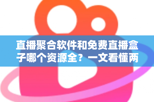 直播聚合软件和免费直播盒子哪个资源全？一文看懂两者差异，选对追剧看球神器