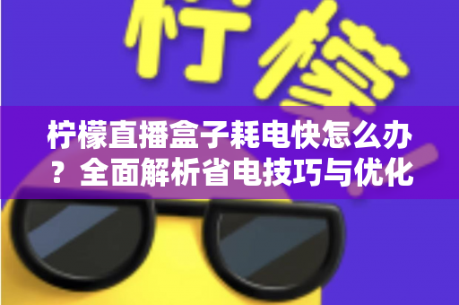 柠檬直播盒子耗电快怎么办？全面解析省电技巧与优化方案，让你的设备续航更持久