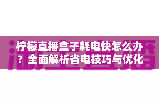 柠檬直播盒子耗电快怎么办？全面解析省电技巧与优化方案，让你的设备续航更持久
