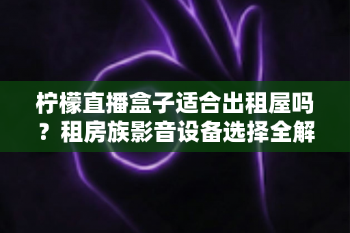 柠檬直播盒子适合出租屋吗？租房族影音设备选择全解析