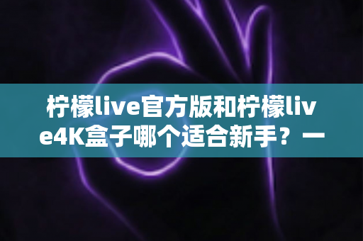 柠檬live官方版和柠檬live4K盒子哪个适合新手?一文读懂两者差异与选购技巧 柠檬live官方版和柠檬live4K盒子哪个适合新手?一文读懂两者差异与选购技巧