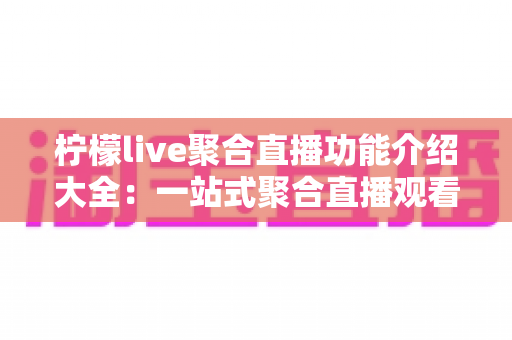 柠檬live聚合直播功能介绍大全:一站式聚合直播观看体验完全解析指南 柠檬live聚合直播功能介绍大全:一站式聚合直播观看体验完全解析指南